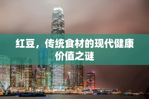 红豆，传统食材的现代健康价值之谜