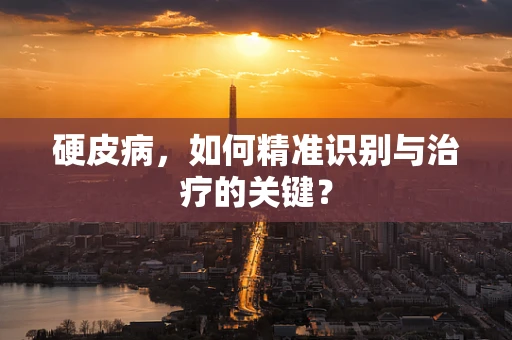 硬皮病，如何精准识别与治疗的关键？