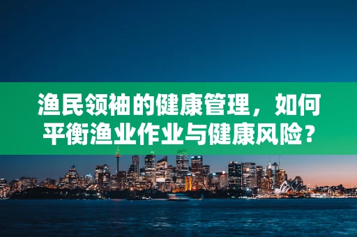 渔民领袖的健康管理，如何平衡渔业作业与健康风险？