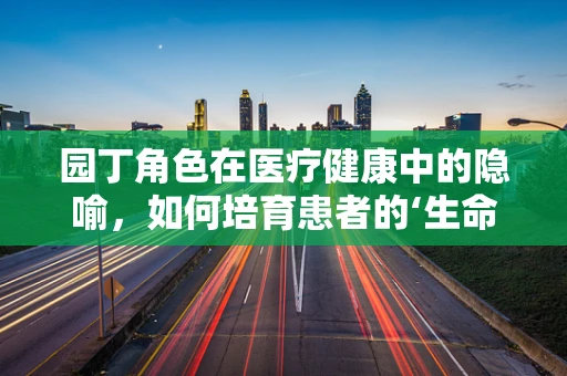 园丁角色在医疗健康中的隐喻，如何培育患者的‘生命花园’？