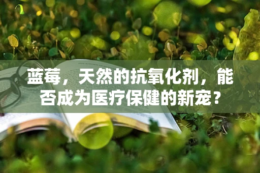 蓝莓，天然的抗氧化剂，能否成为医疗保健的新宠？