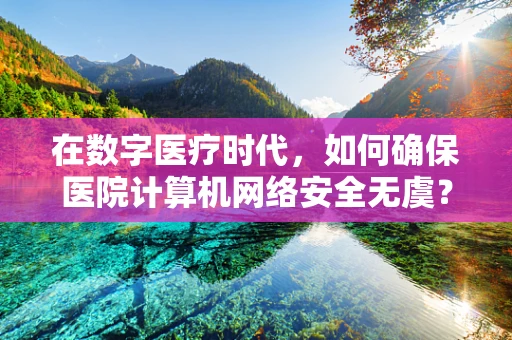 在数字医疗时代，如何确保医院计算机网络安全无虞？