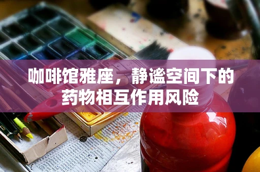咖啡馆雅座，静谧空间下的药物相互作用风险