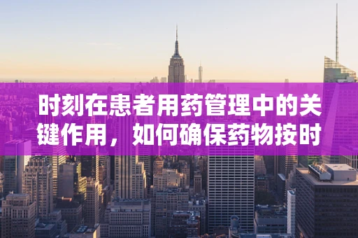 时刻在患者用药管理中的关键作用，如何确保药物按时服用？