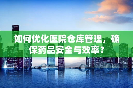 如何优化医院仓库管理，确保药品安全与效率？