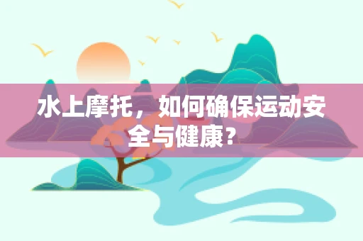 水上摩托，如何确保运动安全与健康？