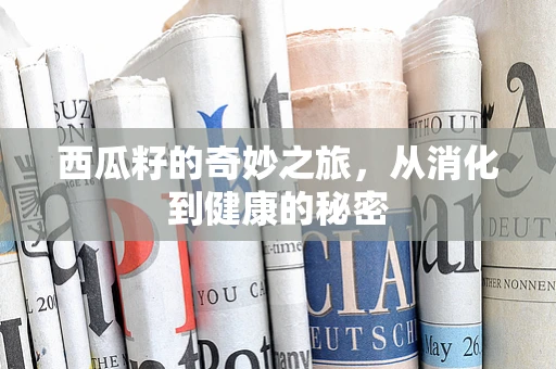 西瓜籽的奇妙之旅，从消化到健康的秘密