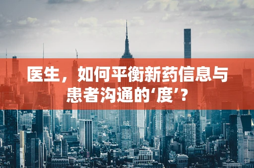 医生，如何平衡新药信息与患者沟通的‘度’？