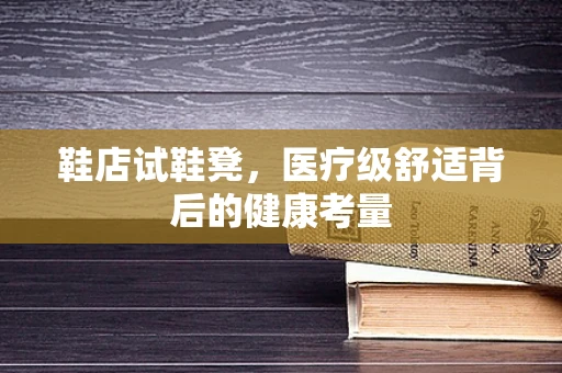鞋店试鞋凳，医疗级舒适背后的健康考量