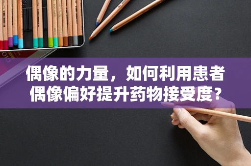 偶像的力量，如何利用患者偶像偏好提升药物接受度？