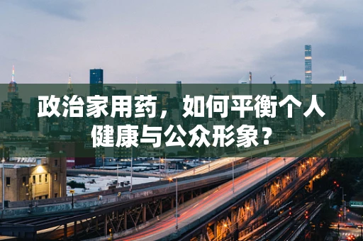 政治家用药，如何平衡个人健康与公众形象？