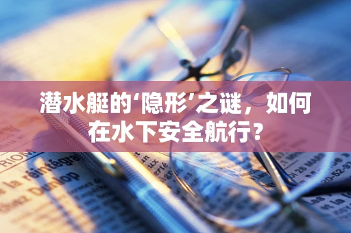 潜水艇的‘隐形’之谜，如何在水下安全航行？
