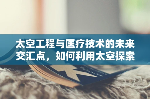 太空工程与医疗技术的未来交汇点，如何利用太空探索促进医药创新？