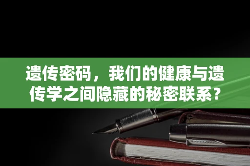 遗传密码，我们的健康与遗传学之间隐藏的秘密联系？