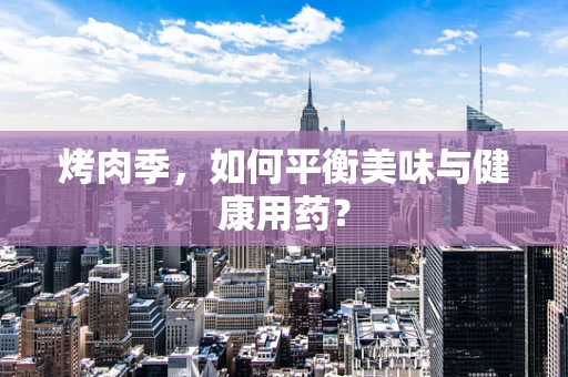烤肉季，如何平衡美味与健康用药？