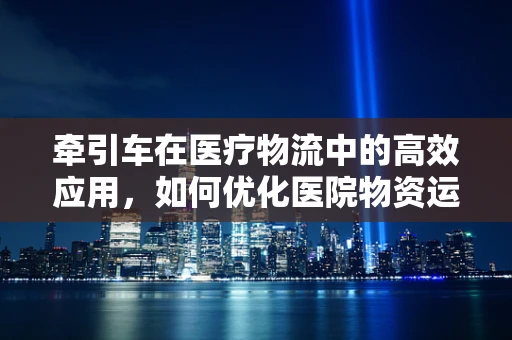 牵引车在医疗物流中的高效应用，如何优化医院物资运输？
