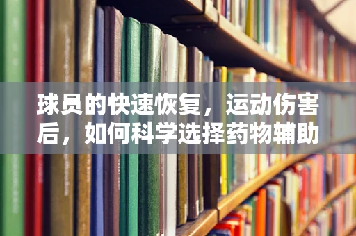 球员的快速恢复，运动伤害后，如何科学选择药物辅助治疗？
