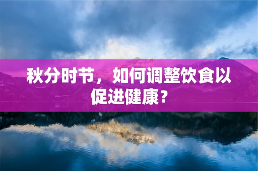秋分时节，如何调整饮食以促进健康？