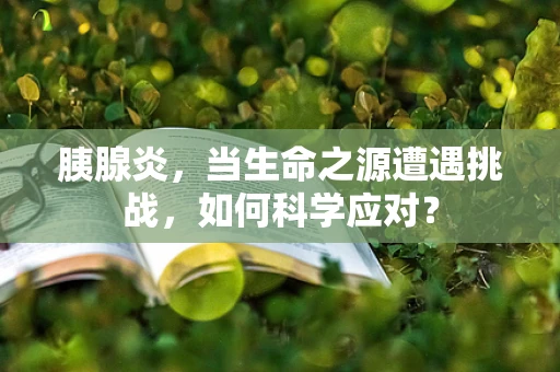 胰腺炎，当生命之源遭遇挑战，如何科学应对？