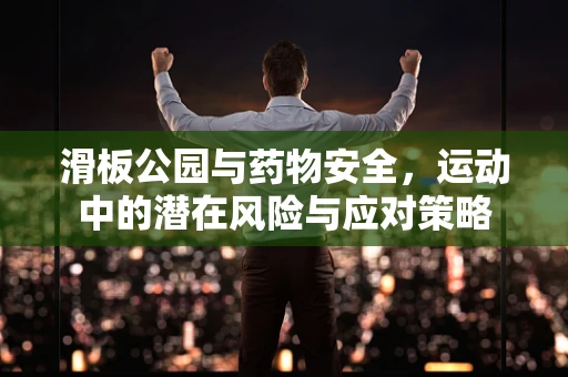 滑板公园与药物安全，运动中的潜在风险与应对策略