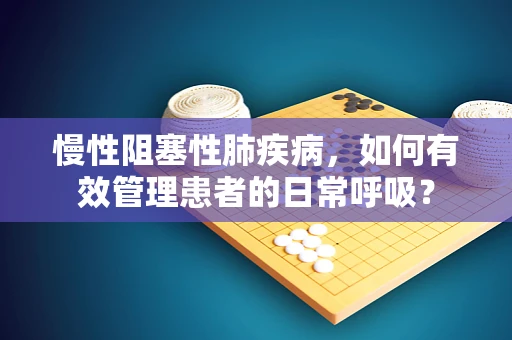 慢性阻塞性肺疾病，如何有效管理患者的日常呼吸？