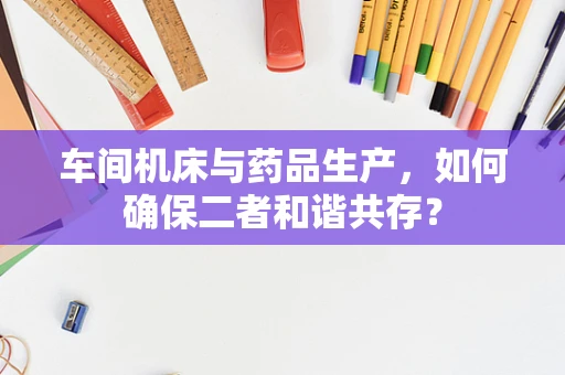 车间机床与药品生产，如何确保二者和谐共存？