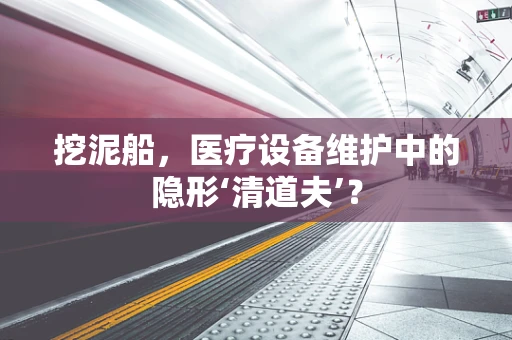 挖泥船，医疗设备维护中的隐形‘清道夫’？
