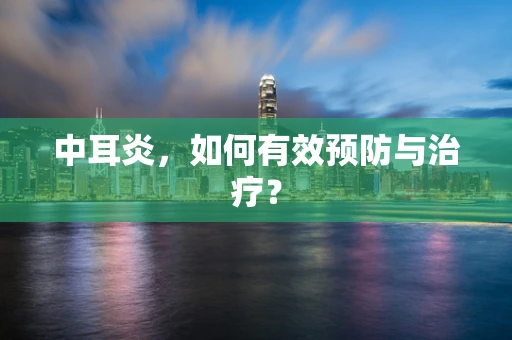 中耳炎，如何有效预防与治疗？