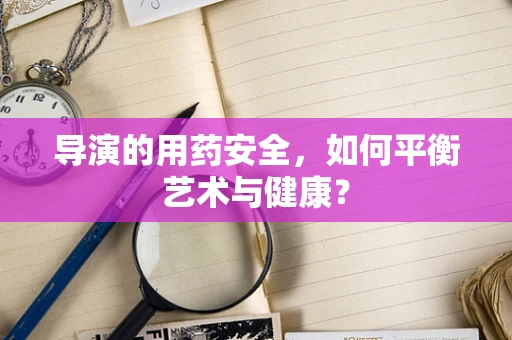 导演的用药安全，如何平衡艺术与健康？