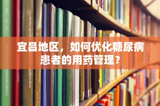 宜昌地区，如何优化糖尿病患者的用药管理？