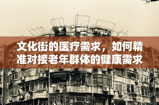 文化街的医疗需求，如何精准对接老年群体的健康需求？