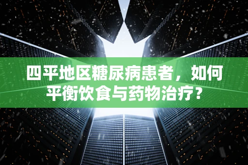四平地区糖尿病患者，如何平衡饮食与药物治疗？