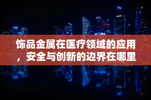 饰品金属在医疗领域的应用，安全与创新的边界在哪里？