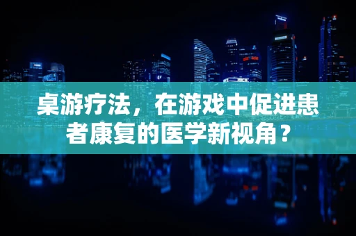 桌游疗法，在游戏中促进患者康复的医学新视角？