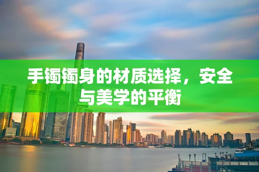 手镯镯身的材质选择，安全与美学的平衡