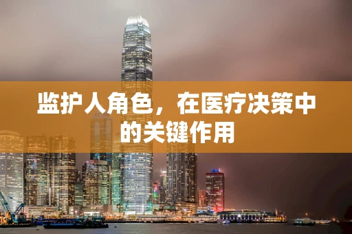 监护人角色，在医疗决策中的关键作用