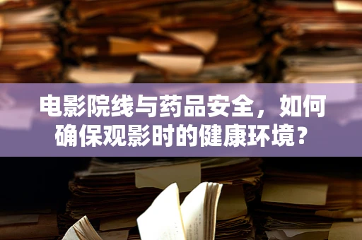 电影院线与药品安全，如何确保观影时的健康环境？