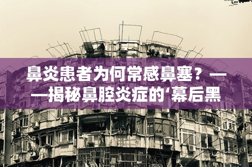 鼻炎患者为何常感鼻塞？——揭秘鼻腔炎症的‘幕后黑手’