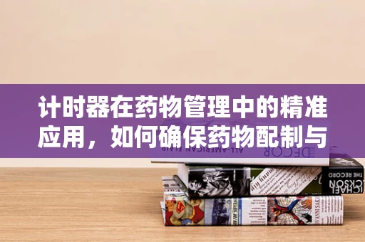 计时器在药物管理中的精准应用，如何确保药物配制与服用的时间精确度？