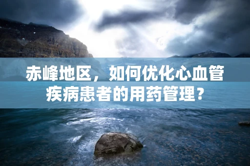 赤峰地区，如何优化心血管疾病患者的用药管理？