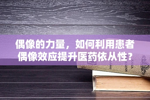 偶像的力量，如何利用患者偶像效应提升医药依从性？