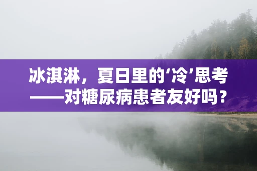 冰淇淋，夏日里的‘冷’思考——对糖尿病患者友好吗？