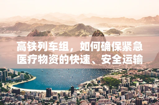 高铁列车组，如何确保紧急医疗物资的快速、安全运输？