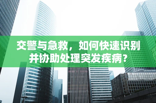 交警与急救，如何快速识别并协助处理突发疾病？