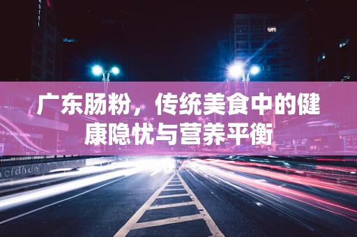 广东肠粉，传统美食中的健康隐忧与营养平衡