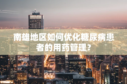 南雄地区如何优化糖尿病患者的用药管理？