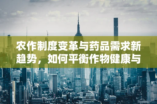 农作制度变革与药品需求新趋势，如何平衡作物健康与人类用药安全？