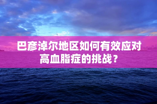 巴彦淖尔地区如何有效应对高血脂症的挑战？
