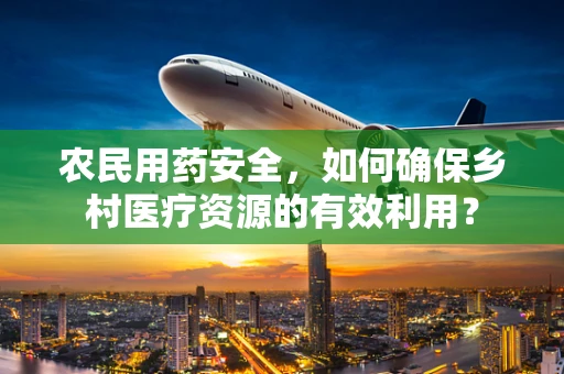农民用药安全，如何确保乡村医疗资源的有效利用？