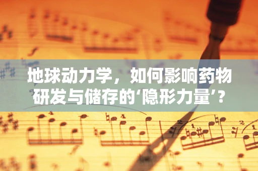 地球动力学，如何影响药物研发与储存的‘隐形力量’？